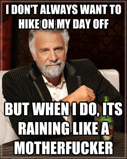 I don't always want to hike on my day off but when I do, its raining like a motherfucker  The Most Interesting Man In The World