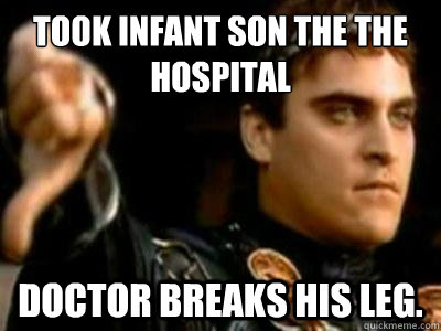 Took infant son the the hospital Doctor breaks his leg.  Downvoting Roman
