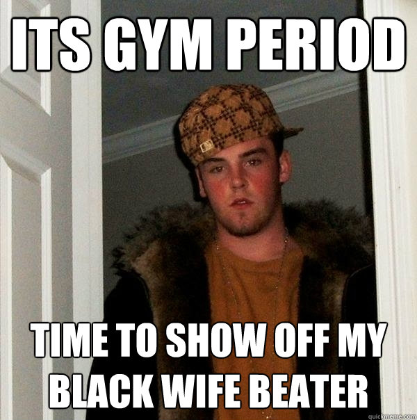 its gym period time to show off my black wife beater - its gym period time to show off my black wife beater  Scumbag Steve