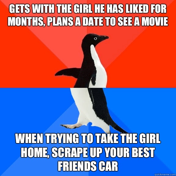 gets with the girl he has liked for months, plans a date to see a movie when trying to take the girl home, scrape up your best friends car - gets with the girl he has liked for months, plans a date to see a movie when trying to take the girl home, scrape up your best friends car  Socially Awesome Awkward Penguin
