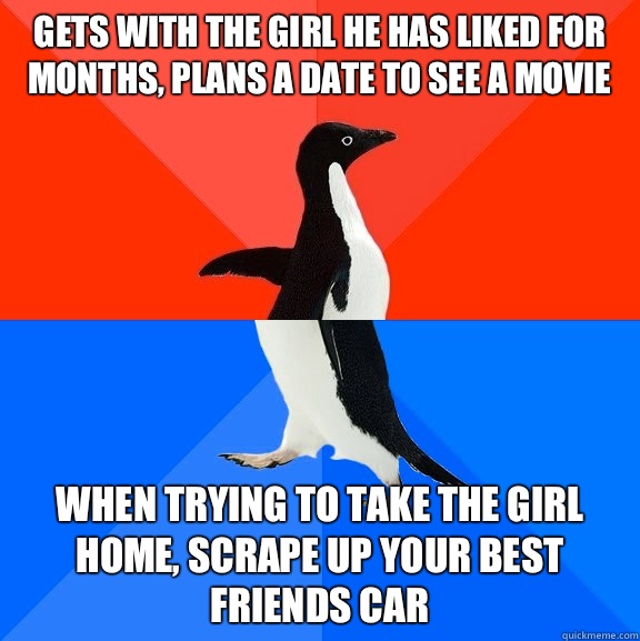 gets with the girl he has liked for months, plans a date to see a movie when trying to take the girl home, scrape up your best friends car  Socially Awesome Awkward Penguin