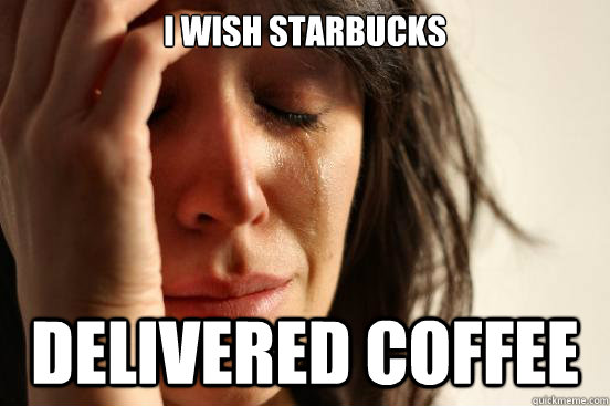 I wish starbucks delivered coffee  First World Problems