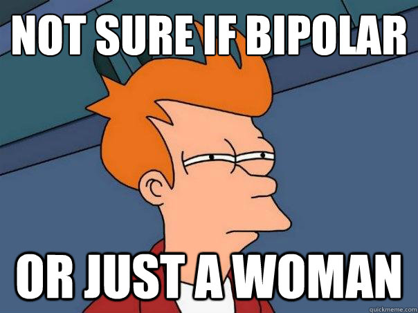 not sure if bipolar or just a woman  Futurama Fry