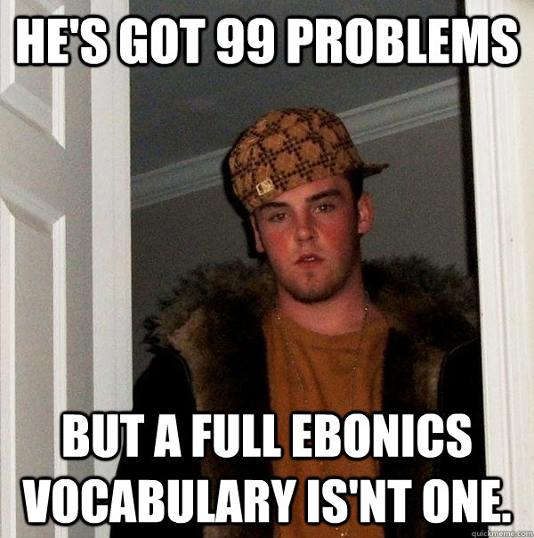he's got 99 problems but a full ebonics vocabulary is'nt one.  Scumbag Steve