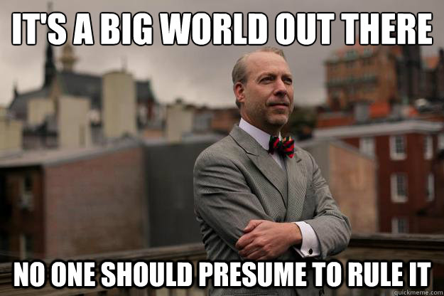 It's a big world out there
 No one should presume to rule it - It's a big world out there
 No one should presume to rule it  Jeffrey Tucker