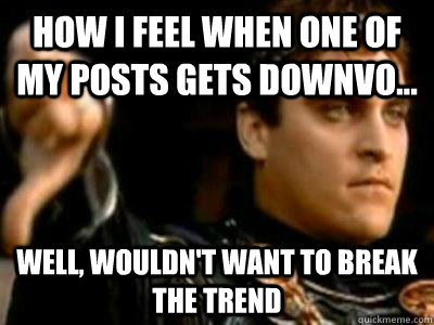 How i feel when one of my posts gets downvo... well, wouldn't want to break the trend  Downvoting Roman