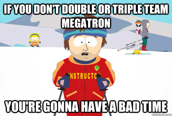 if you don't double or triple team megatron You're gonna have a bad time  Super Cool Ski Instructor
