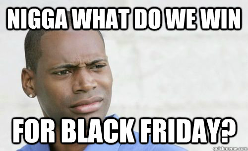 nigga what do we win for black friday?  Confused Black Man