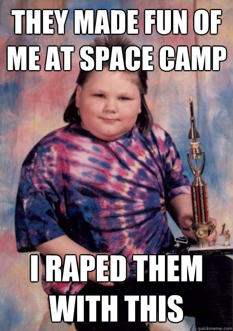 They made fun of me at space camp I raped them with this - They made fun of me at space camp I raped them with this  Space Camp Kid