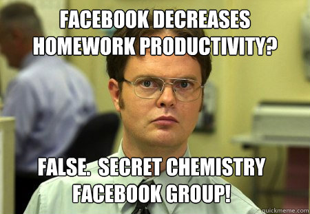 Facebook decreases homework productivity? False.  secret chemistry facebook group!  Dwight