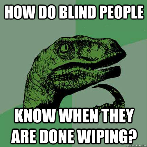 how do blind people know when they are done wiping? - how do blind people know when they are done wiping?  Philosoraptor