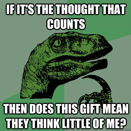 if it's the thought that counts then does this gift mean they think little of me? - if it's the thought that counts then does this gift mean they think little of me?  Philosoraptor