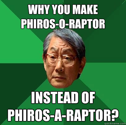 Why you make 
Phiros-O-Raptor Instead of 
Phiros-A-Raptor?   High Expectations Asian Father