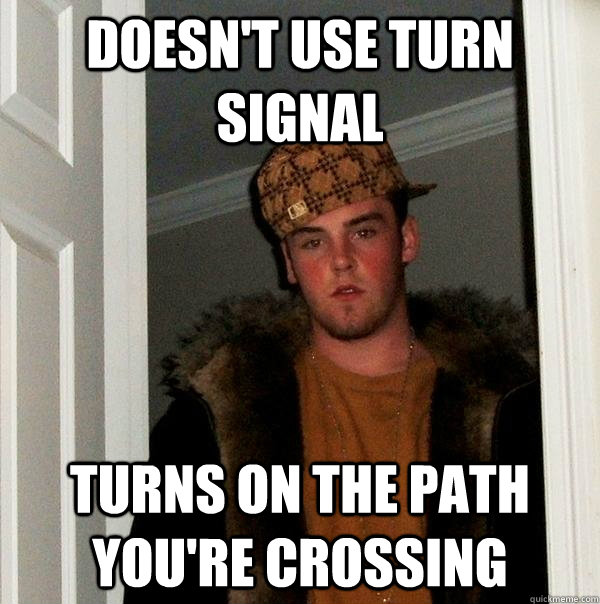 Doesn't use turn signal turns on the path you're crossing  Scumbag Steve