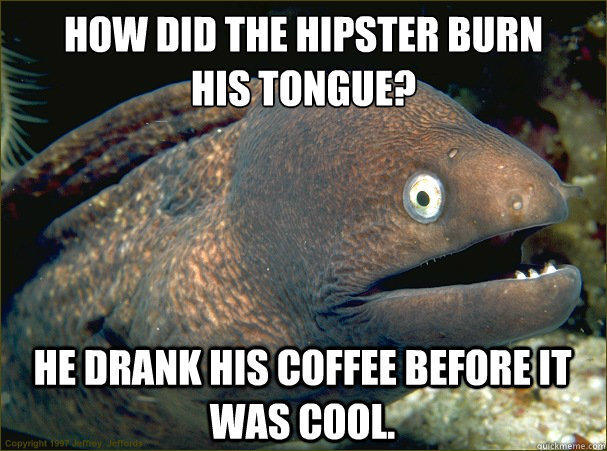 How did the hipster burn 
his tongue? He drank his coffee before it was cool.  