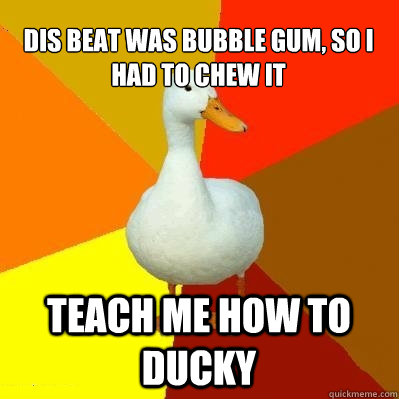 dis beat was bubble gum, so i had to chew it teach me how to ducky  Tech Impaired Duck