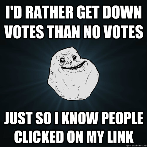I'd rather get down votes than no votes Just so I know people clicked on my link  Forever Alone