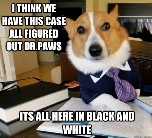 I think we have this case all figured out Dr.paws Its all here in black and white  Lawyer Dog
