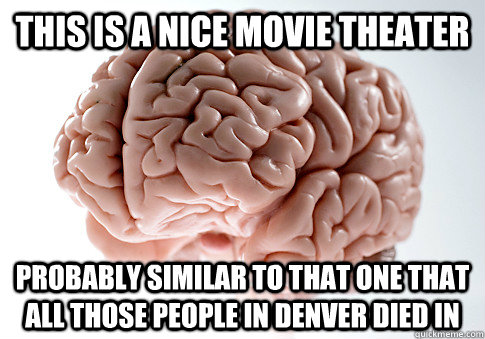this is a nice movie theater probably similar to that one that all those people in denver died in - this is a nice movie theater probably similar to that one that all those people in denver died in  Scumbag Brain