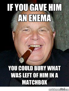 IF YOU GAVE HIM AN ENEMA YOU COULD BURY WHAT WAS LEFT OF HIM IN A MATCHBOX  Scumbag Rush Limbaugh