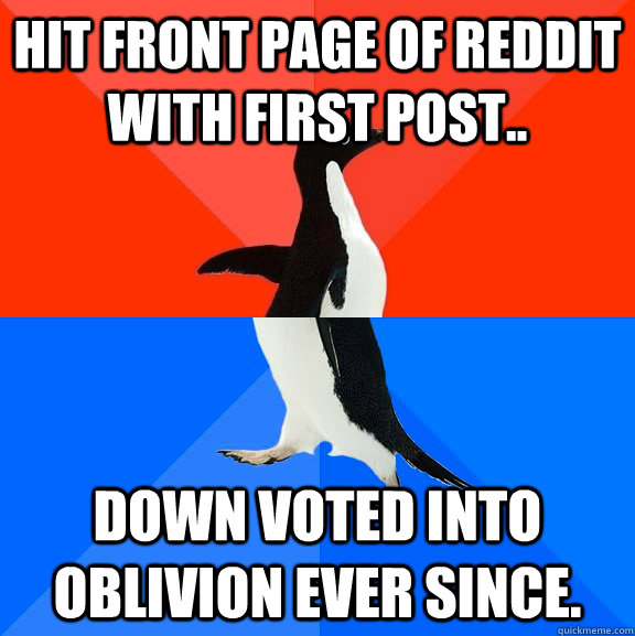 Hit front page of Reddit with first post.. Down voted into oblivion ever since.  Socially Awesome Awkward Penguin