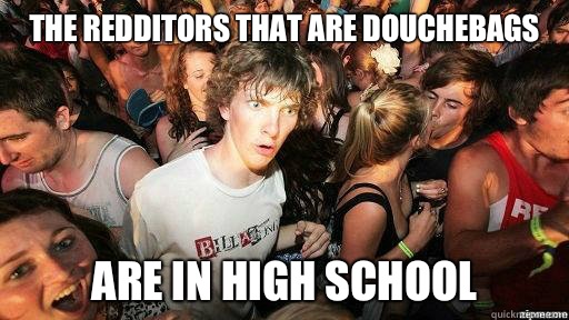  The redditors that are douchebags Are in high school  Suddenly Clarity Clarence
