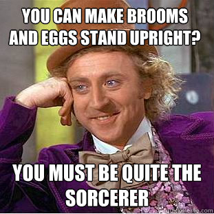 You can make brooms and eggs stand upright? you must be quite the sorcerer - You can make brooms and eggs stand upright? you must be quite the sorcerer  Condescending Wonka