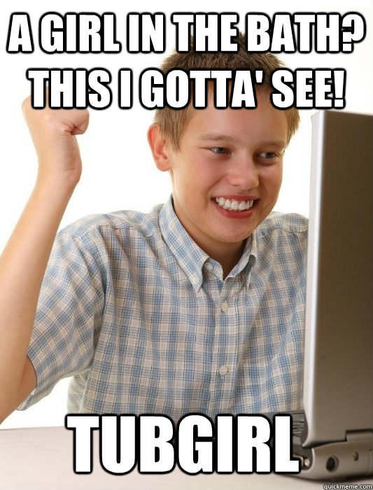 a girl in the bath? this i gotta' see! tubgirl  First Day on the Internet Kid