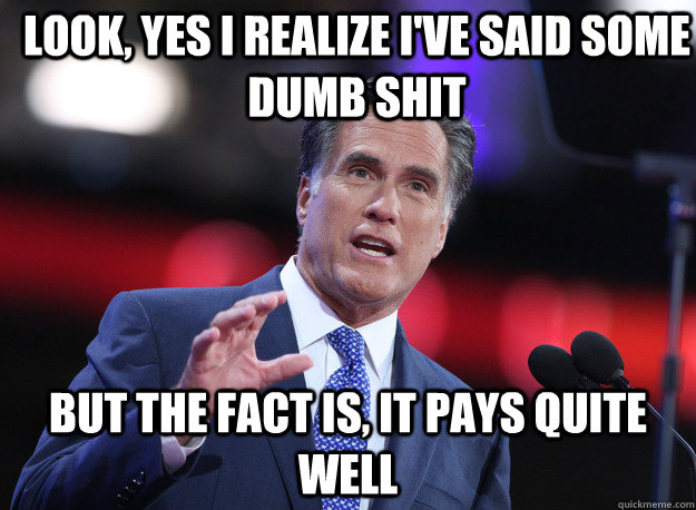 Look, Yes I realize I've said some dumb shit But The fact is, it pays quite well  Relatable Mitt Romney
