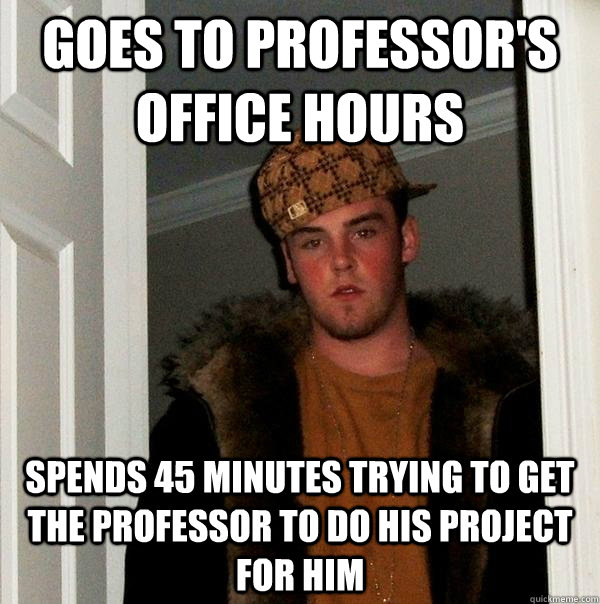 Goes to professor's office hours Spends 45 minutes trying to get the professor to do his project for him - Goes to professor's office hours Spends 45 minutes trying to get the professor to do his project for him  Scumbag Steve