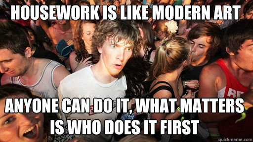 Housework is like modern art anyone can do it, what matters is who does it first  Sudden Clarity Clarence