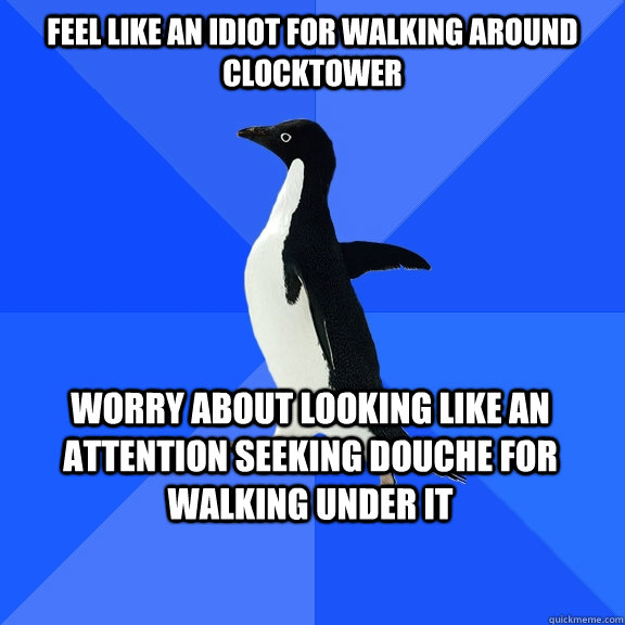 Feel like an idiot for walking around clocktower Worry about looking like an attention seeking douche for walking under it  Socially Awkward Penguin