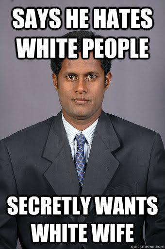 Says He Hates White People Secretly Wants White Wife - Says He Hates White People Secretly Wants White Wife  racist indian