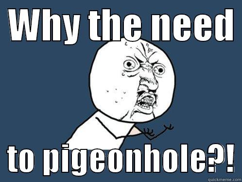 WHY THE NEED    TO PIGEONHOLE?! Y U No