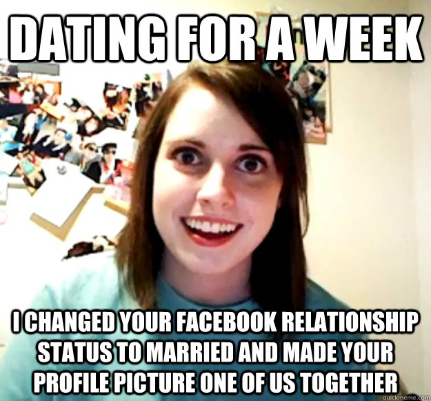 dating for a week I changed your facebook relationship status to married and made your profile picture one of us together - dating for a week I changed your facebook relationship status to married and made your profile picture one of us together  Overly Attached Girlfriend