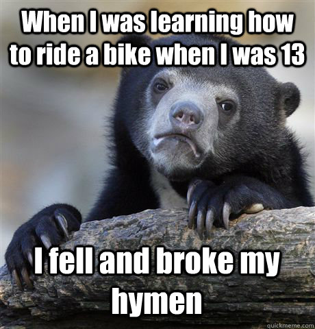 When I was learning how to ride a bike when I was 13 I fell and broke my hymen  - When I was learning how to ride a bike when I was 13 I fell and broke my hymen   Confession Bear