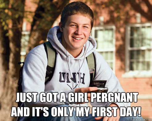  Just got a girl pergnant
And It's only my first day!   College Freshman