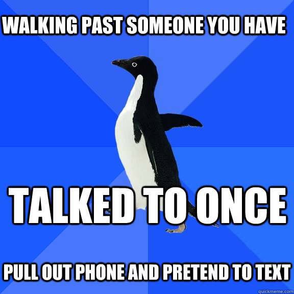 Walking past someone you have talked to once  Pull out phone and pretend to text  Socially Awkward Penguin