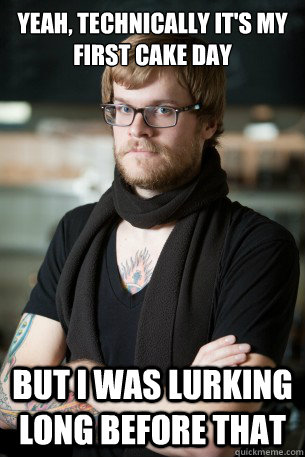 Yeah, technically it's my first cake day but i was lurking long before that  Hipster Barista