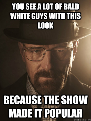 You see a lot of bald white guys with this look because the show made it popular  BreakingBad