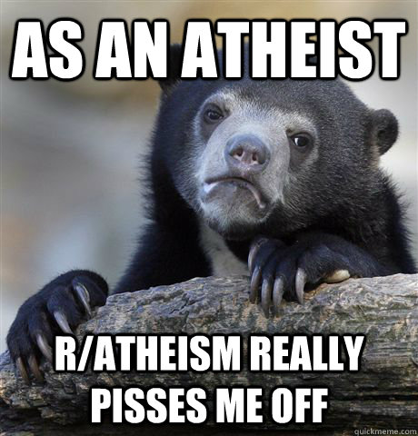 As an atheist r/atheism really pisses me off  Confession Bear