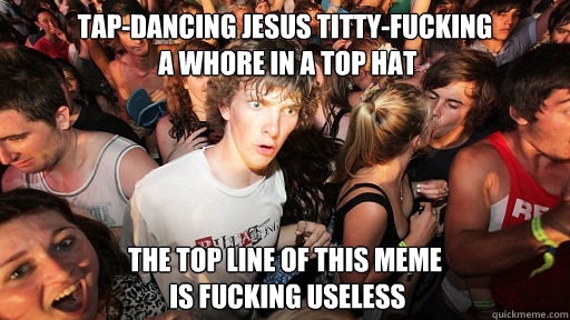 tap-dancing jesus titty-fucking
 a whore in a top hat the top line of this meme
 is fucking useless  Sudden Clarity Clarence
