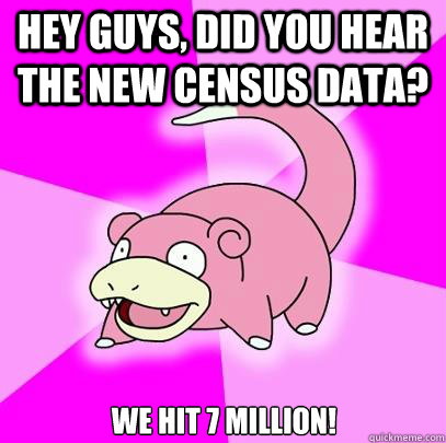 Hey guys, did you hear the new census data? We hit 7 million!  Slowpoke
