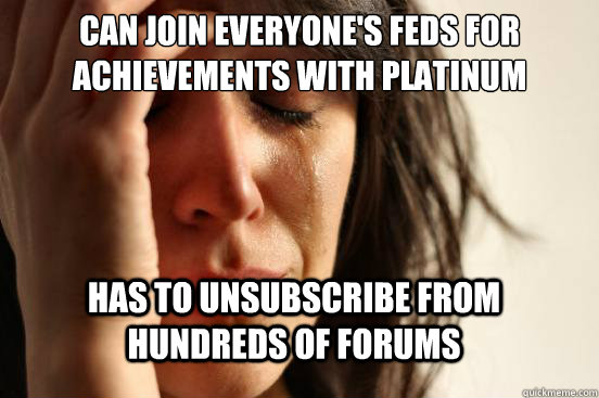 can join everyone's feds for achievements with platinum has to unsubscribe from hundreds of forums  FirstWorldProblems