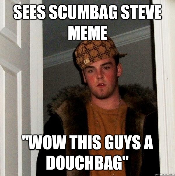 Sees Scumbag Steve meme 