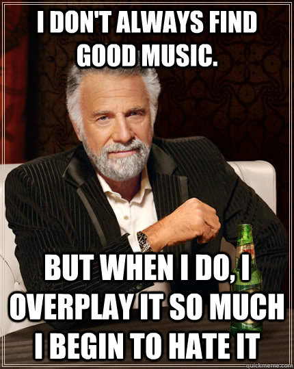 I don't always Find good Music. But when I do, I overplay it so much I begin to hate it  The Most Interesting Man In The World
