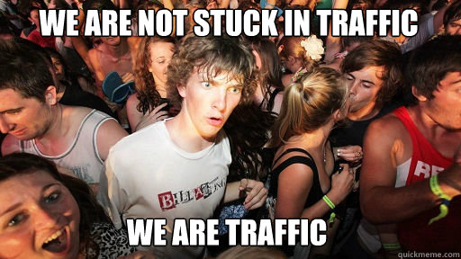 we are not stuck in traffic
 we are traffic  Sudden Clarity Clarence
