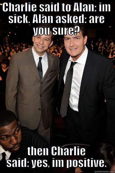 CHARLIE SAID TO ALAN: IM SICK. ALAN ASKED: ARE YOU SURE? THEN CHARLIE SAID: YES, IM POSITIVE. Misc