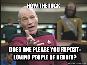 how the fuck does one please you repost-loving people of reddit?  Annoyed Picard