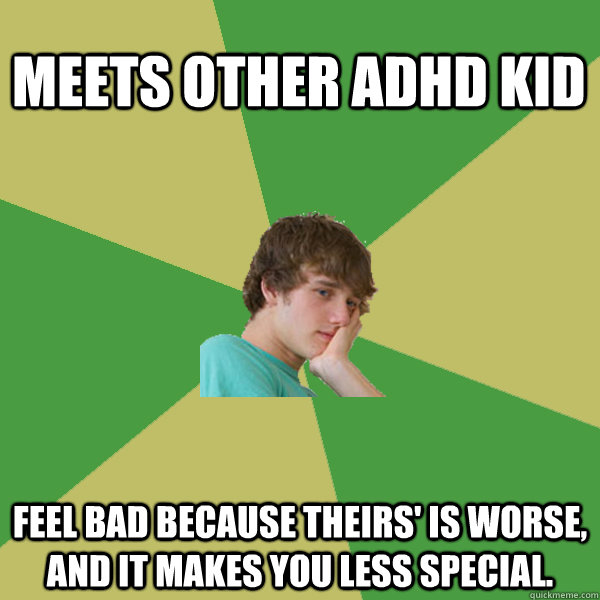 meets other adhd kid feel bad because theirs' is worse, and it makes you less special.  ADHD Kid